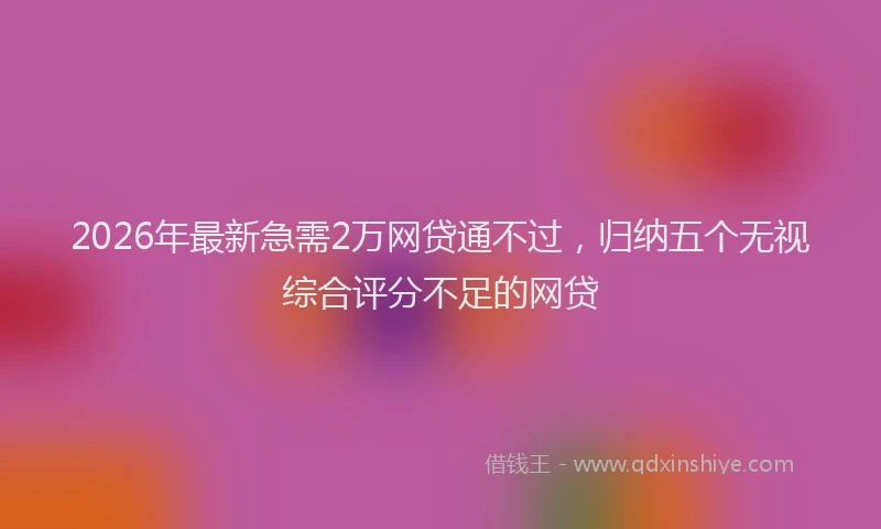 2026年最新急需2万网贷通不过，归纳五个无视综合评分不足的网贷