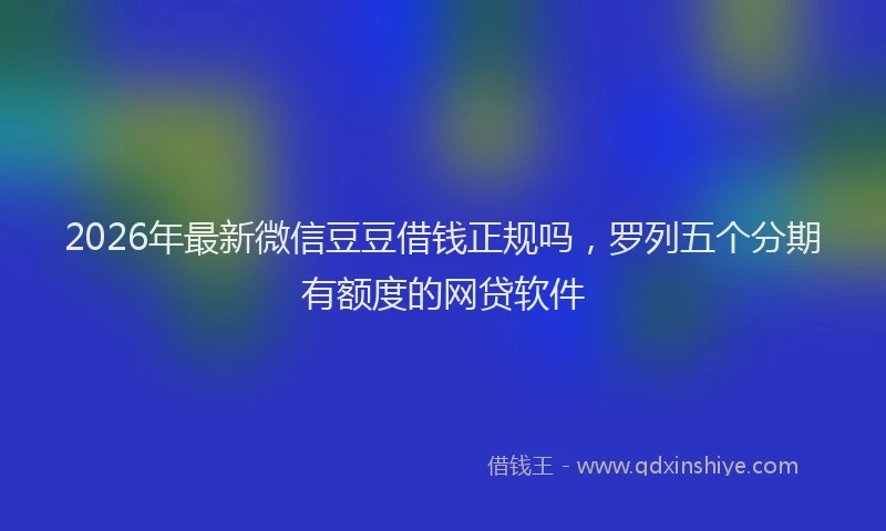 2026年最新微信豆豆借钱正规吗，罗列五个分期有额度的网贷软件