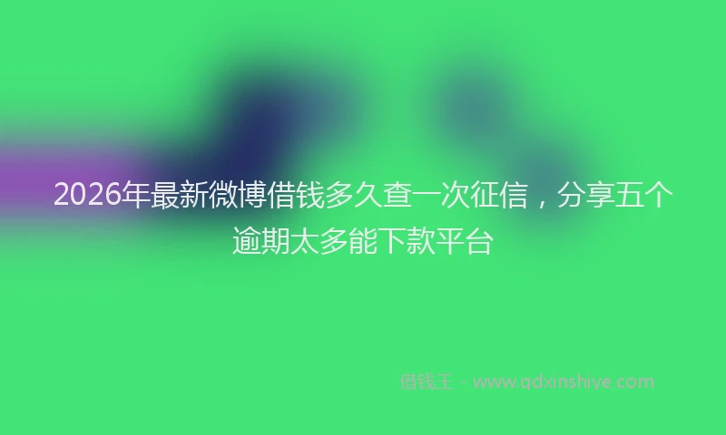 2026年最新微博借钱多久查一次征信，分享五个逾期太多能下款平台