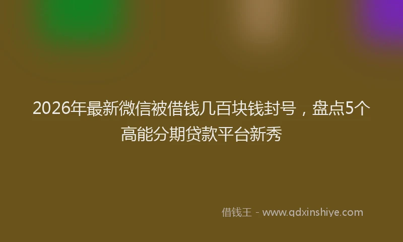 2026年最新微信被借钱几百块钱封号，盘点5个高能分期贷款平台新秀