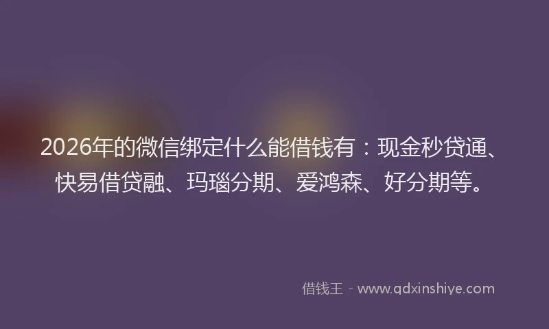 2026年的微信绑定什么能借钱有：现金秒贷通、快易借贷融、玛瑙分期、爱鸿森、好分期等。