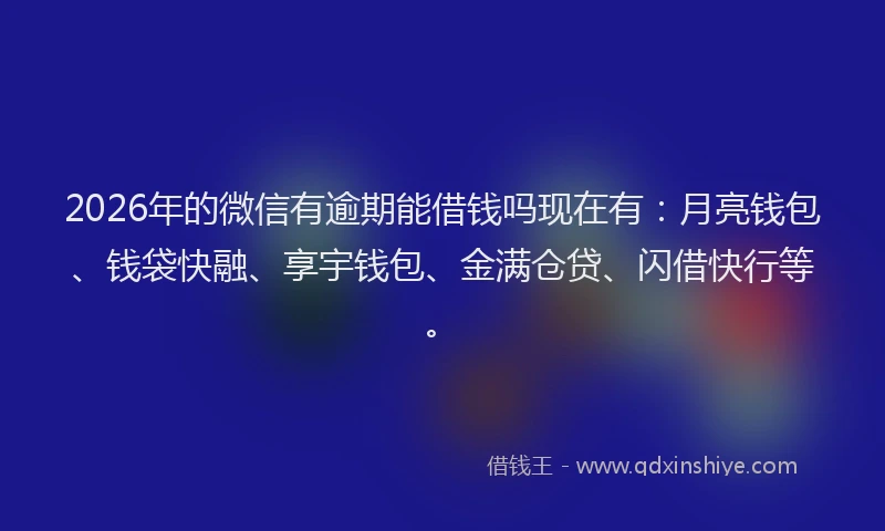 2026年的微信有逾期能借钱吗现在有：月亮钱包、钱袋快融、享宇钱包、金满仓贷、闪借快行等。