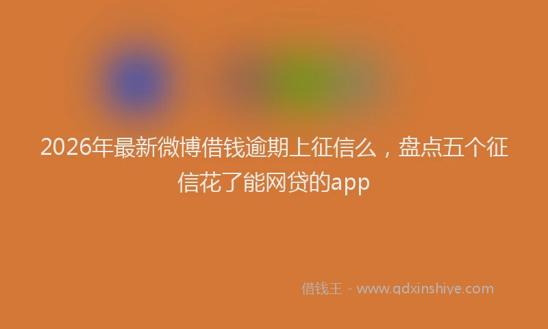 2026年最新微博借钱逾期上征信么，盘点五个征信花了能网贷的app