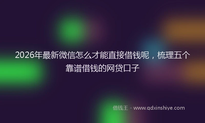2026年最新微信怎么才能直接借钱呢，梳理五个靠谱借钱的网贷口子