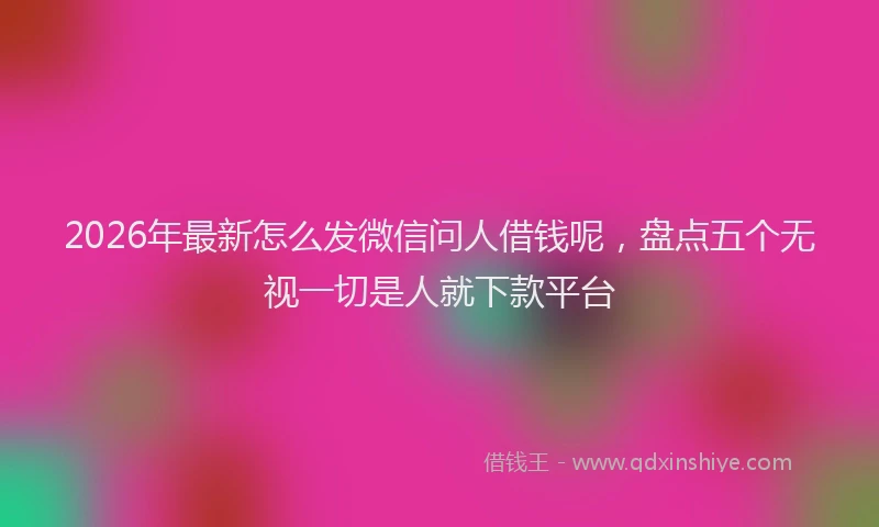 2026年最新怎么发微信问人借钱呢，盘点五个无视一切是人就下款平台