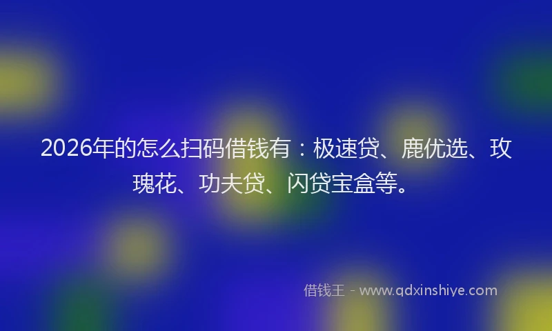 2026年的怎么扫码借钱有：极速贷、鹿优选、玫瑰花、功夫贷、闪贷宝盒等。