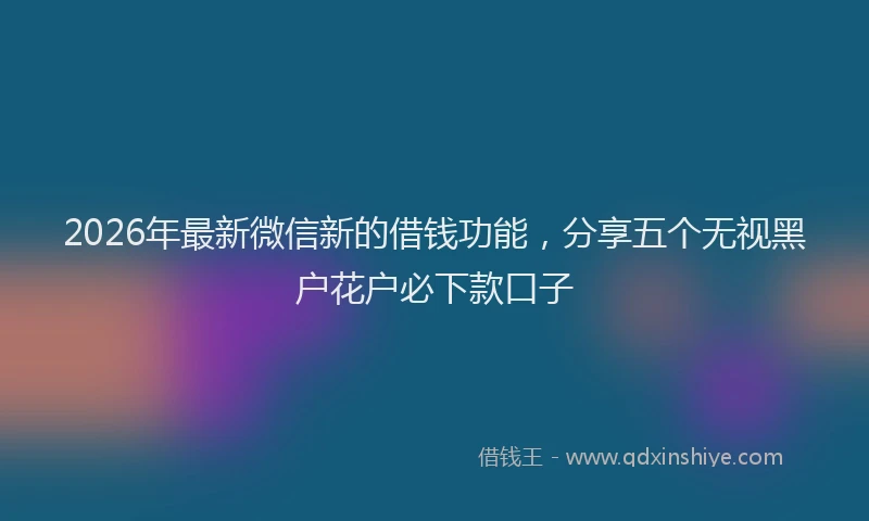 2026年最新微信新的借钱功能，分享五个无视黑户花户必下款口子