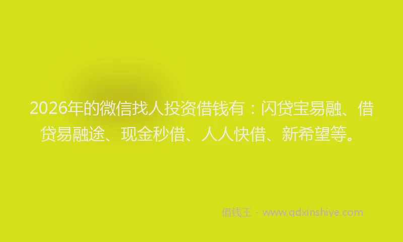 2026年的微信找人投资借钱有：闪贷宝易融、借贷易融途、现金秒借、人人快借、新希望等。