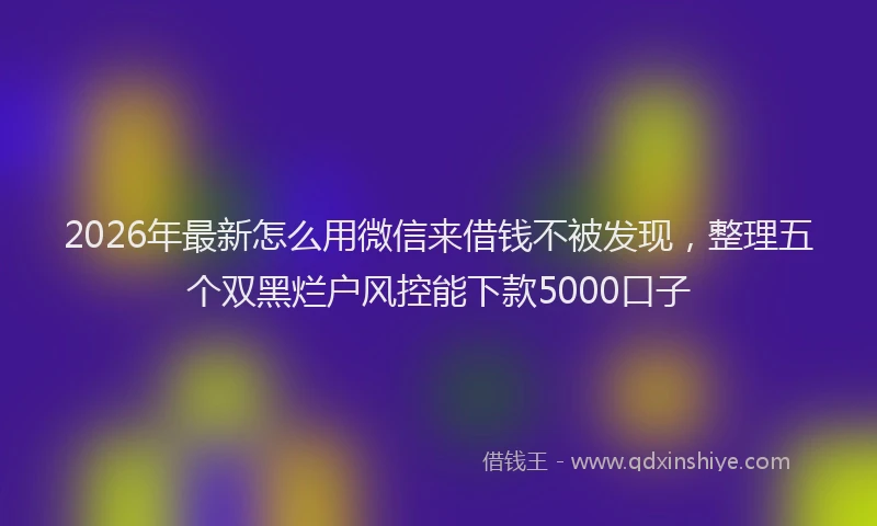 2026年最新怎么用微信来借钱不被发现，整理五个双黑烂户风控能下款5000口子