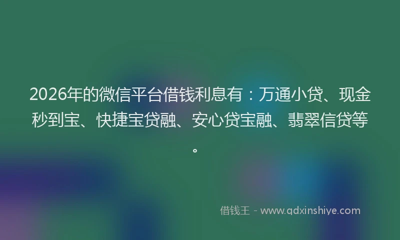 2026年的微信平台借钱利息有：万通小贷、现金秒到宝、快捷宝贷融、安心贷宝融、翡翠信贷等。