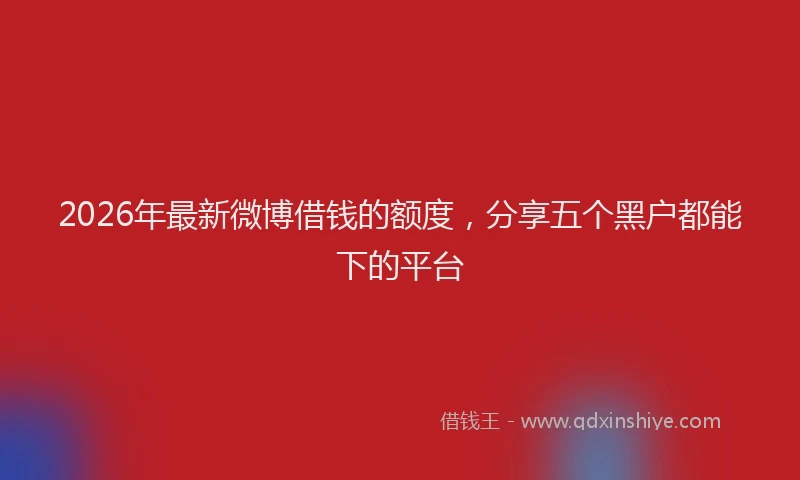 2026年最新微博借钱的额度，分享五个黑户都能下的平台