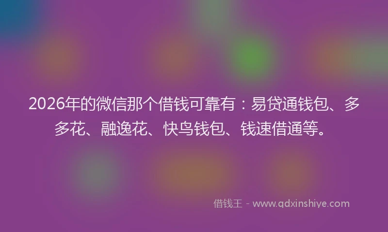 2026年的微信那个借钱可靠有：易贷通钱包、多多花、融逸花、快鸟钱包、钱速借通等。