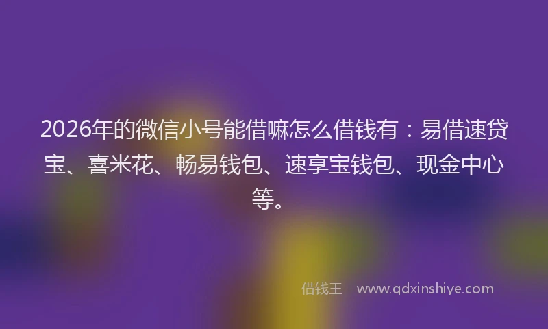 2026年的微信小号能借嘛怎么借钱有：易借速贷宝、喜米花、畅易钱包、速享宝钱包、现金中心等。