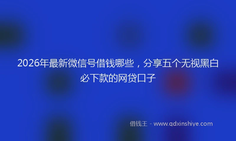 2026年最新微信号借钱哪些，分享五个无视黑白必下款的网贷口子