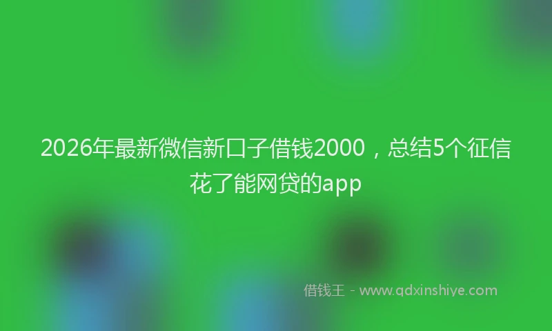 2026年最新微信新口子借钱2000，总结5个征信花了能网贷的app
