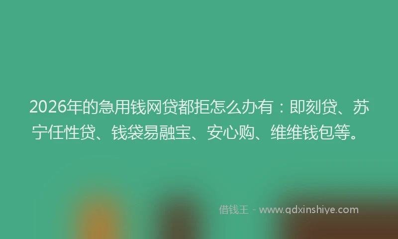 2026年的急用钱网贷都拒怎么办有：即刻贷、苏宁任性贷、钱袋易融宝、安心购、维维钱包等。