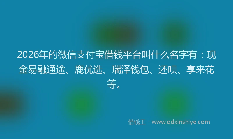 2026年的微信支付宝借钱平台叫什么名字有：现金易融通途、鹿优选、瑞泽钱包、还呗、享来花等。