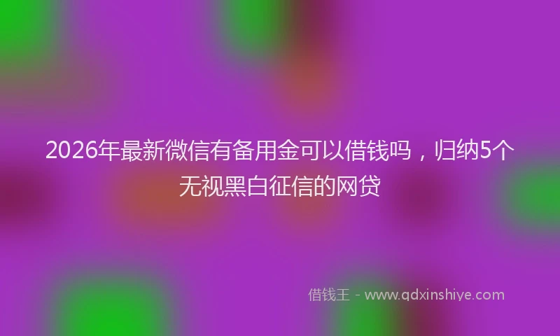 2026年最新微信有备用金可以借钱吗，归纳5个无视黑白征信的网贷
