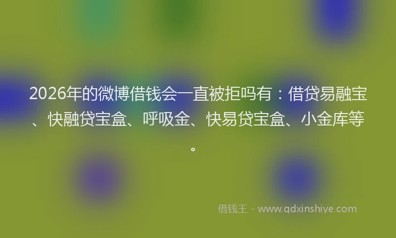 2026年的微博借钱会一直被拒吗有：借贷易融宝、快融贷宝盒、呼吸金、快易贷宝盒、小金库等。