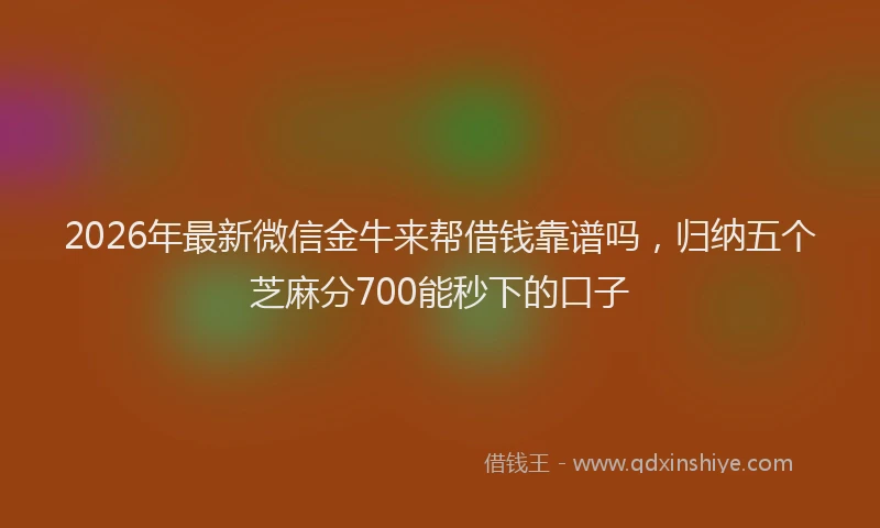 2026年最新微信金牛来帮借钱靠谱吗，归纳五个芝麻分700能秒下的口子