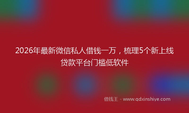 2026年最新微信私人借钱一万，梳理5个新上线贷款平台门槛低软件