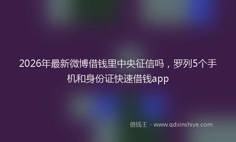 2026年最新微博借钱里中央征信吗，罗列5个手机和身份证快速借钱app