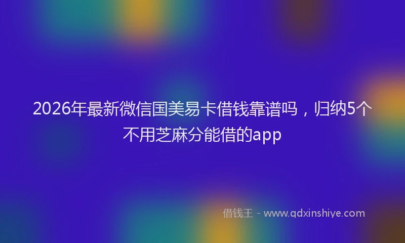 2026年最新微信国美易卡借钱靠谱吗，归纳5个不用芝麻分能借的app