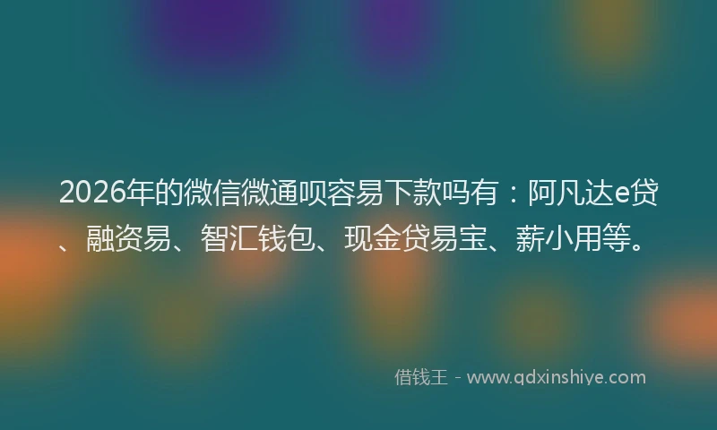 2026年的微信微通呗容易下款吗有：阿凡达e贷、融资易、智汇钱包、现金贷易宝、薪小用等。