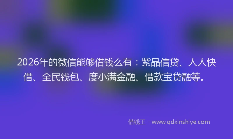2026年的微信能够借钱么有：紫晶信贷、人人快借、全民钱包、度小满金融、借款宝贷融等。