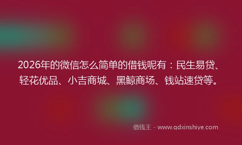 2026年的微信怎么简单的借钱呢有：民生易贷、轻花优品、小吉商城、黑鲸商场、钱站速贷等。