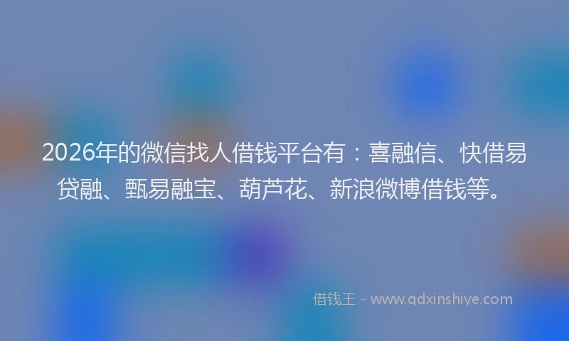 2026年的微信找人借钱平台有：喜融信、快借易贷融、甄易融宝、葫芦花、新浪微博借钱等。