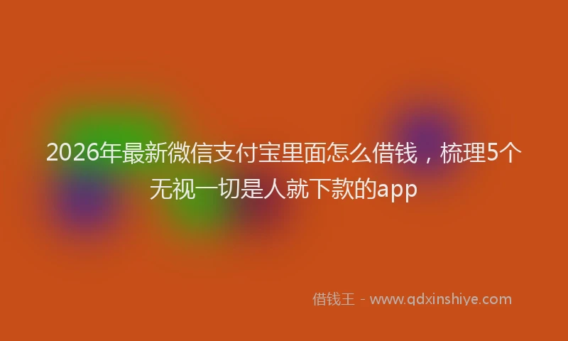 2026年最新微信支付宝里面怎么借钱，梳理5个无视一切是人就下款的app