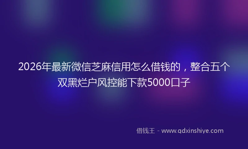 2026年最新微信芝麻信用怎么借钱的，整合五个双黑烂户风控能下款5000口子
