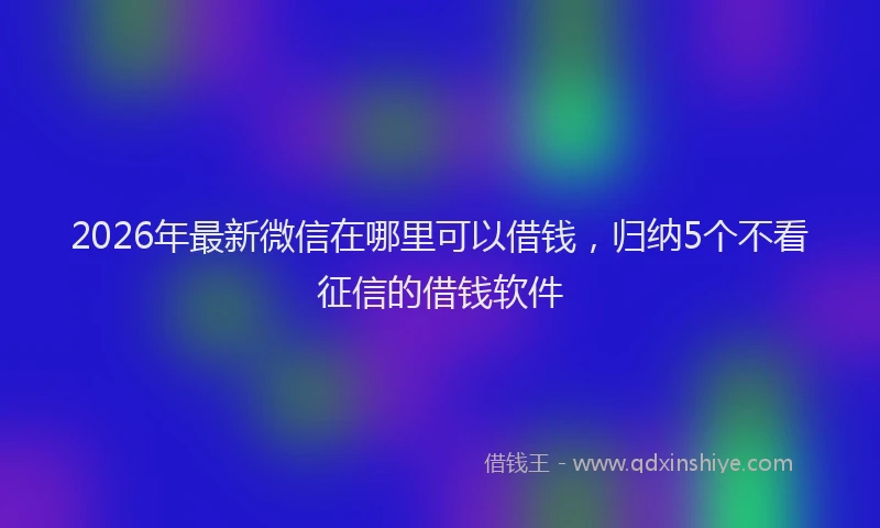 2026年最新微信在哪里可以借钱，归纳5个不看征信的借钱软件