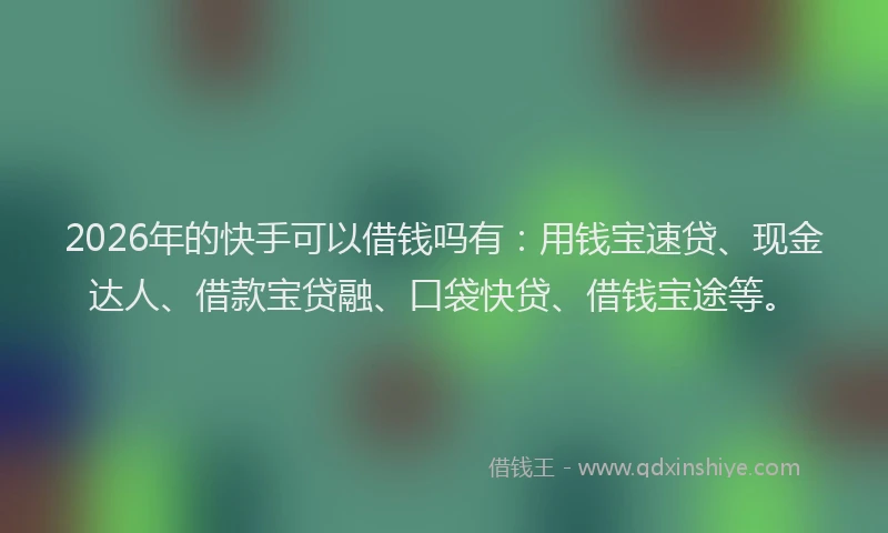 2026年的快手可以借钱吗有：用钱宝速贷、现金达人、借款宝贷融、口袋快贷、借钱宝途等。