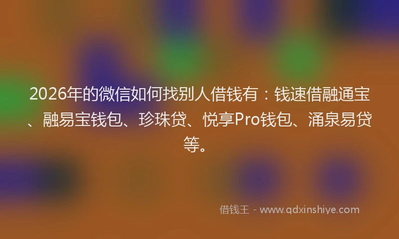 2026年的微信如何找别人借钱有：钱速借融通宝、融易宝钱包、珍珠贷、悦享Pro钱包、涌泉易贷等。