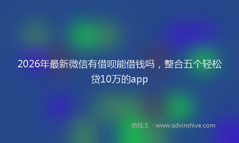 2026年最新微信有借呗能借钱吗，整合五个轻松贷10万的app