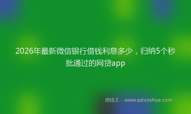 2026年最新微信银行借钱利息多少，归纳5个秒批通过的网贷app
