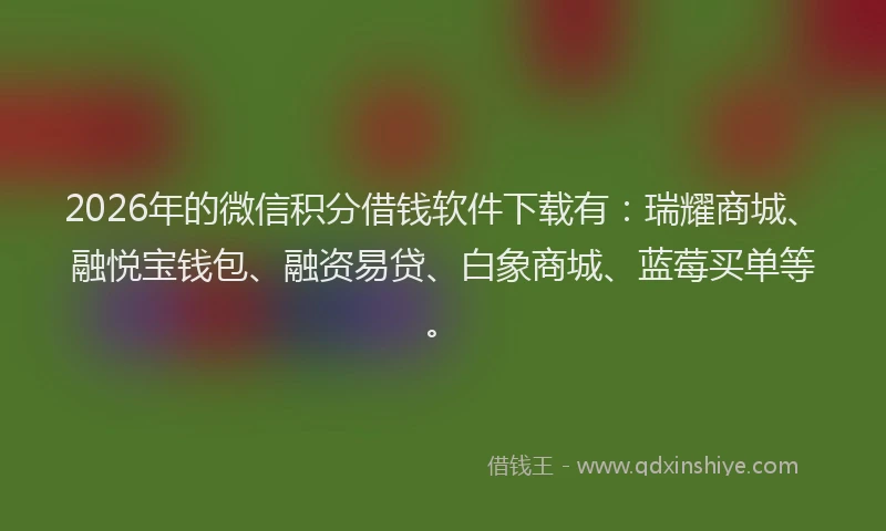2026年的微信积分借钱软件下载有：瑞耀商城、融悦宝钱包、融资易贷、白象商城、蓝莓买单等。