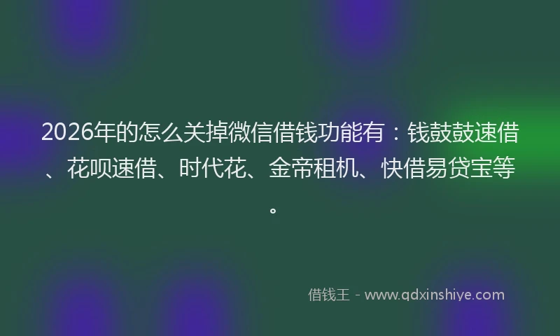 2026年的怎么关掉微信借钱功能有：钱鼓鼓速借、花呗速借、时代花、金帝租机、快借易贷宝等。
