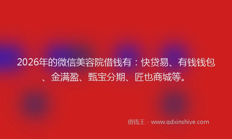 2026年的微信美容院借钱有：快贷易、有钱钱包、金满盈、甄宝分期、匠也商城等。