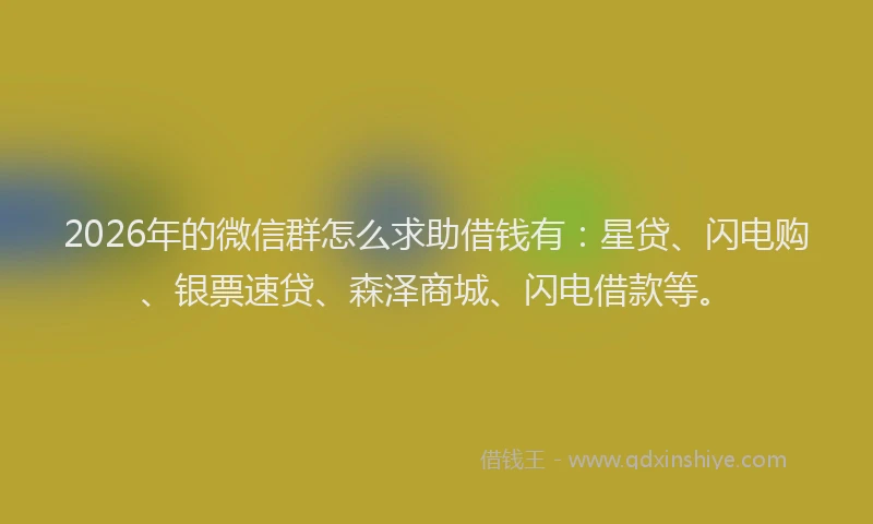 2026年的微信群怎么求助借钱有：星贷、闪电购、银票速贷、森泽商城、闪电借款等。