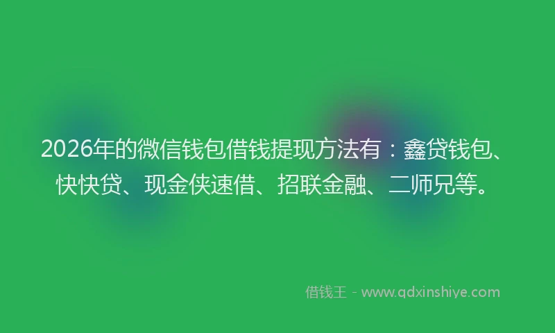 2026年的微信钱包借钱提现方法有：鑫贷钱包、快快贷、现金侠速借、招联金融、二师兄等。
