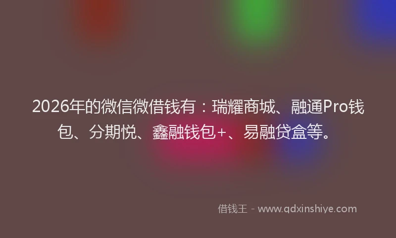 2026年的微信微借钱有：瑞耀商城、融通Pro钱包、分期悦、鑫融钱包+、易融贷盒等。