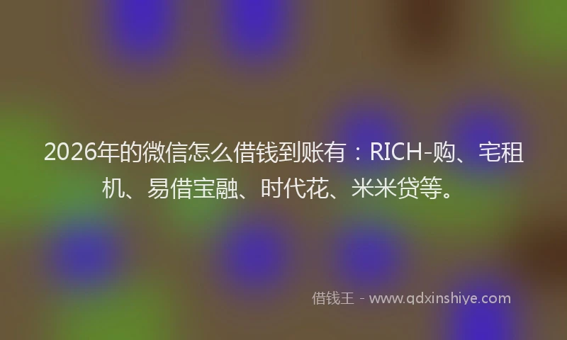 2026年的微信怎么借钱到账有：RICH-购、宅租机、易借宝融、时代花、米米贷等。