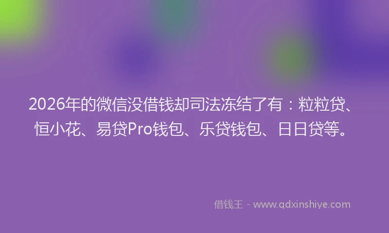 2026年的微信没借钱却司法冻结了有：粒粒贷、恒小花、易贷Pro钱包、乐贷钱包、日日贷等。