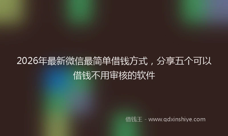 2026年最新微信最简单借钱方式，分享五个可以借钱不用审核的软件