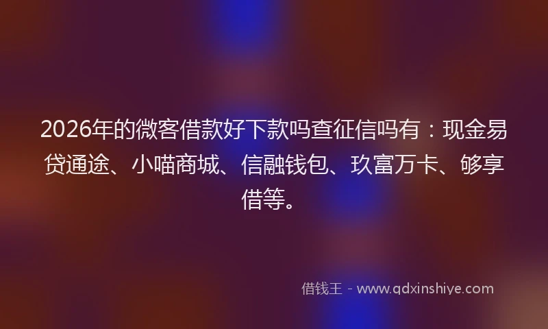 2026年的微客借款好下款吗查征信吗有：现金易贷通途、小喵商城、信融钱包、玖富万卡、够享借等。