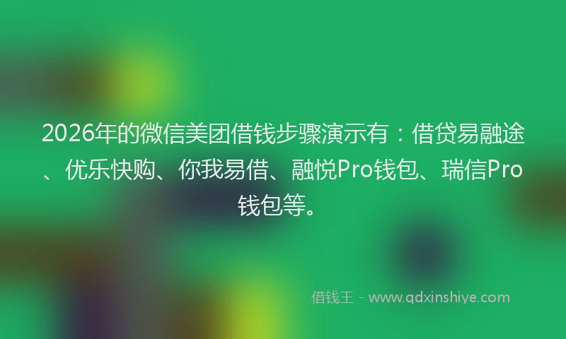 2026年的微信美团借钱步骤演示有：借贷易融途、优乐快购、你我易借、融悦Pro钱包、瑞信Pro钱包等。