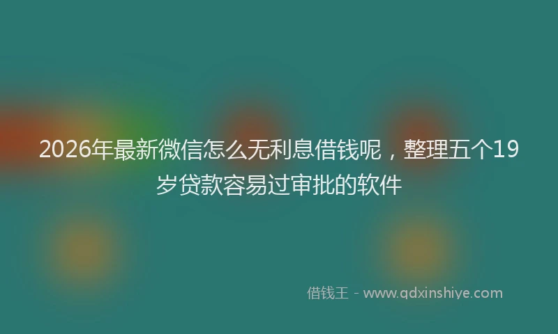 2026年最新微信怎么无利息借钱呢，整理五个19岁贷款容易过审批的软件